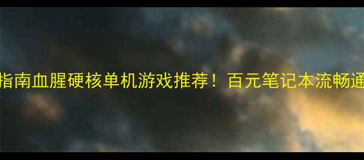 图片 🔥低配逆袭指南血腥硬核单机游戏推荐！百元笔记本流畅通关全攻略🔥