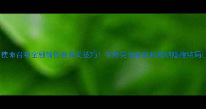 图片 🔥使命召唤全剧情任务通关技巧！手残党也能轻松解锁隐藏结局🎮1