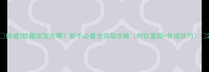 图片 🔥侍道2隐藏宝宝在哪？新手必看全获取攻略（附位置图+养成技巧）🔥2