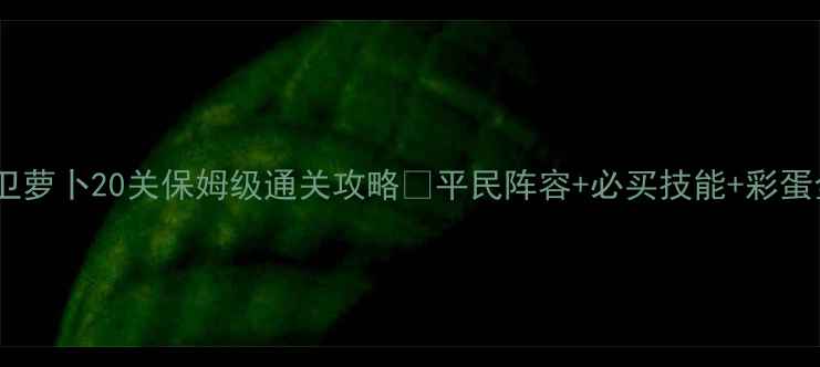 图片 🔥保卫萝卜20关保姆级通关攻略✅平民阵容+必买技能+彩蛋全🔥2