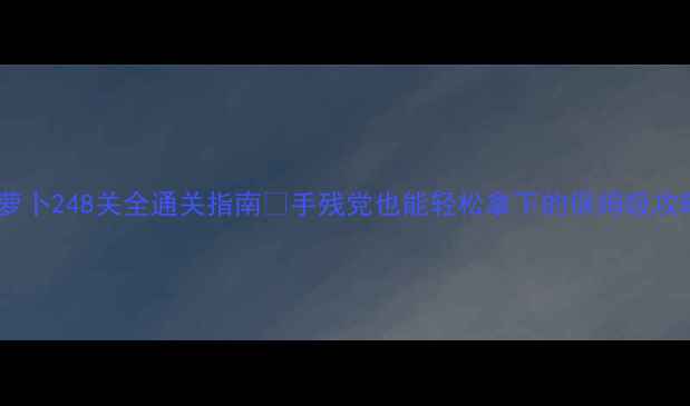 图片 🔥保卫萝卜248关全通关指南✨手残党也能轻松拿下的保姆级攻略！💡2