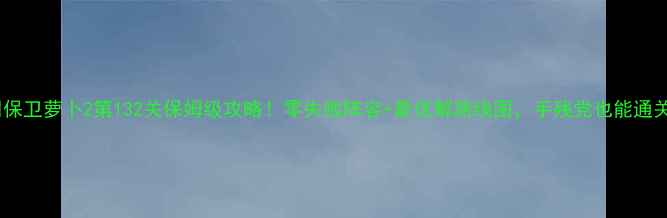 图片 🔥保卫萝卜2第132关保姆级攻略！零失败阵容+最优解路线图，手残党也能通关1