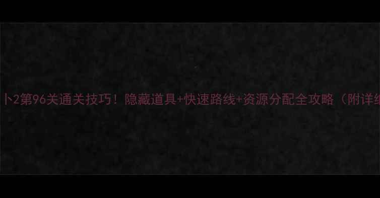 图片 🔥保卫萝卜2第96关通关技巧！隐藏道具+快速路线+资源分配全攻略（附详细图解）2