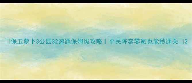 图片 🔥保卫萝卜3公园32速通保姆级攻略｜平民阵容零氪也能秒通关✅2