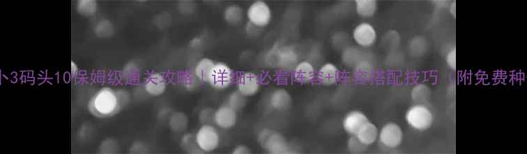 图片 🔥保卫萝卜3码头10保姆级通关攻略｜详细+必看阵容+阵容搭配技巧（附免费种子获取）2