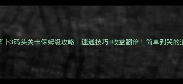 图片 🔥保卫萝卜3码头关卡保姆级攻略｜速通技巧+收益翻倍！简单到哭的通关指南