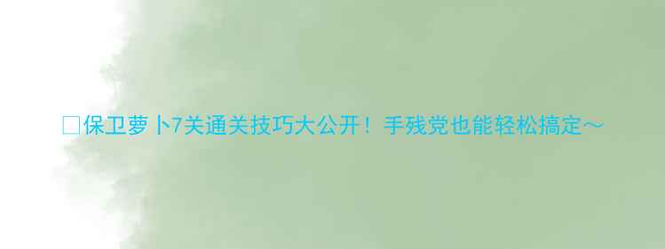 图片 🔥保卫萝卜7关通关技巧大公开！手残党也能轻松搞定～
