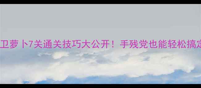 图片 🔥保卫萝卜7关通关技巧大公开！手残党也能轻松搞定～1