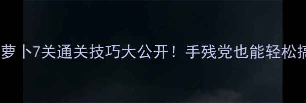 图片 🔥保卫萝卜7关通关技巧大公开！手残党也能轻松搞定～2