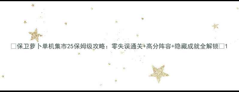 图片 🔥保卫萝卜单机集市25保姆级攻略：零失误通关+高分阵容+隐藏成就全解锁💥1