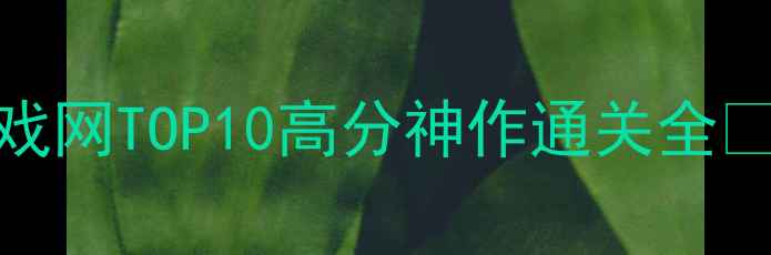 图片 🔥保姆级保姆攻略52PK单机游戏网TOP10高分神作通关全🎮🔥（附速通技巧+隐藏彩蛋）1