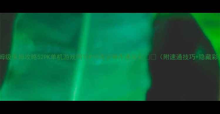 图片 🔥保姆级保姆攻略52PK单机游戏网TOP10高分神作通关全🎮🔥（附速通技巧+隐藏彩蛋）2
