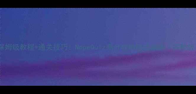 图片 🔥保姆级教程+通关技巧！NopeQuiz高分攻略速成指南（完整版）2