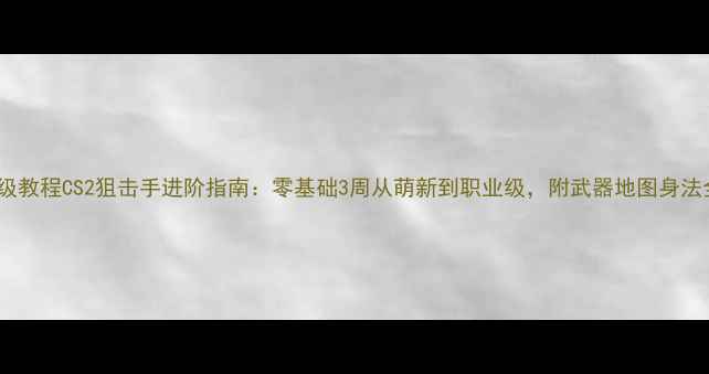 图片 🔥保姆级教程CS2狙击手进阶指南：零基础3周从萌新到职业级，附武器地图身法全攻略2