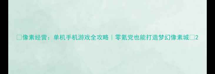 图片 🔥像素经营：单机手机游戏全攻略｜零氪党也能打造梦幻像素城✨2
