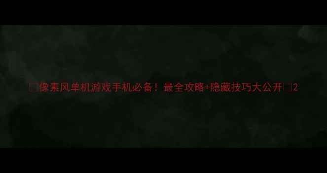 图片 🔥像素风单机游戏手机必备！最全攻略+隐藏技巧大公开✨2