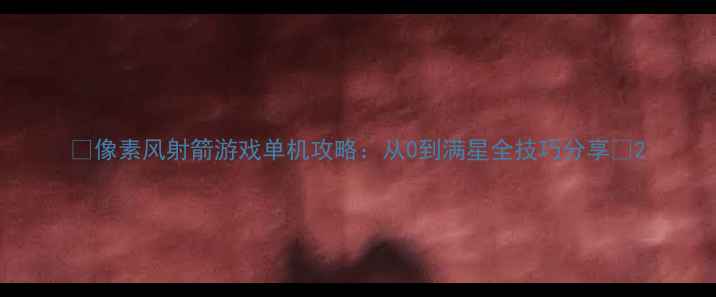 图片 🔥像素风射箭游戏单机攻略：从0到满星全技巧分享💥2