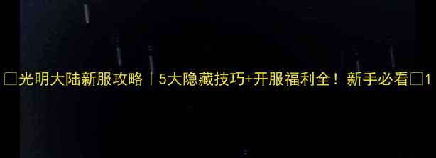 图片 🔥光明大陆新服攻略｜5大隐藏技巧+开服福利全！新手必看💎1