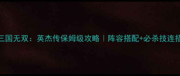 图片 🔥全平台必看真三国无双：英杰传保姆级攻略｜阵容搭配+必杀技连招+资源全收集🎮2