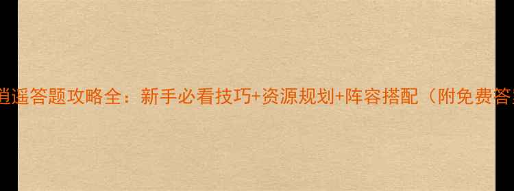 图片 🔥刀剑逍遥答题攻略全：新手必看技巧+资源规划+阵容搭配（附免费答案库）2