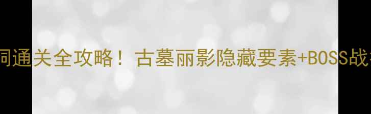 图片 🔥劳拉火焰山洞通关全攻略！古墓丽影隐藏要素+BOSS战技巧大公开🎮2