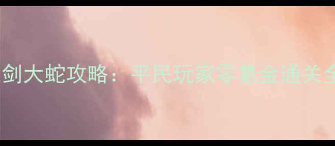 图片 🔥卓越之剑大蛇攻略：平民玩家零氪金通关全指南🔥1