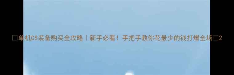 图片 🔥单机CS装备购买全攻略｜新手必看！手把手教你花最少的钱打爆全场🎮2