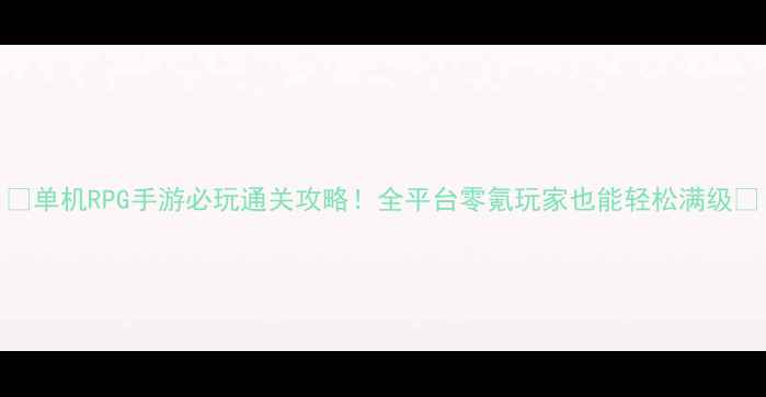 图片 🔥单机RPG手游必玩通关攻略！全平台零氪玩家也能轻松满级🔥
