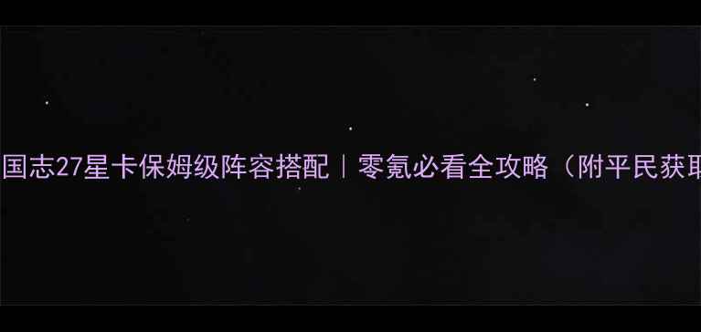 图片 🔥单机三国志27星卡保姆级阵容搭配｜零氪必看全攻略（附平民获取技巧）2