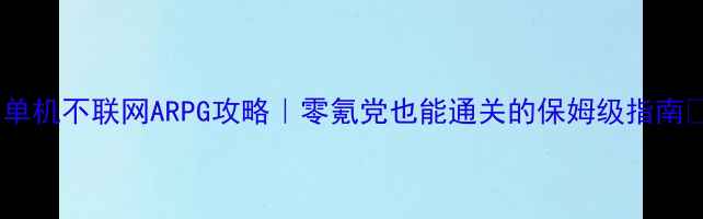 图片 🔥单机不联网ARPG攻略｜零氪党也能通关的保姆级指南💥2