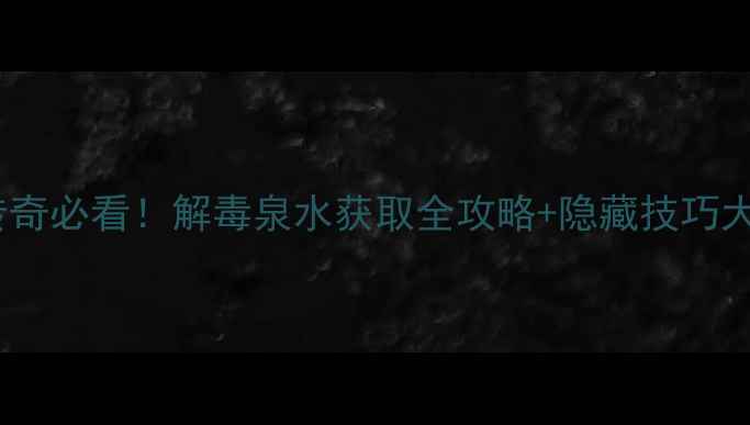 图片 🔥单机传奇必看！解毒泉水获取全攻略+隐藏技巧大公开🔥2