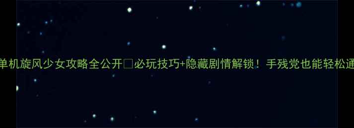 图片 🔥单机旋风少女攻略全公开🔥必玩技巧+隐藏剧情解锁！手残党也能轻松通关