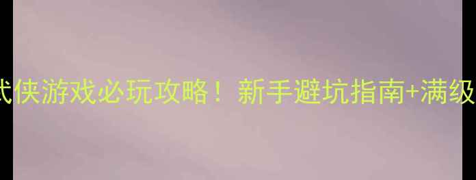 图片 🔥单机武侠游戏必玩攻略！新手避坑指南+满级路线🌟1