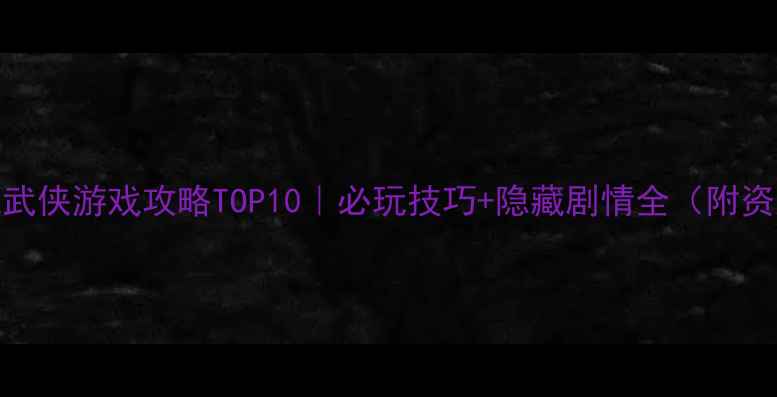 图片 🔥单机武侠游戏攻略TOP10｜必玩技巧+隐藏剧情全（附资源包）