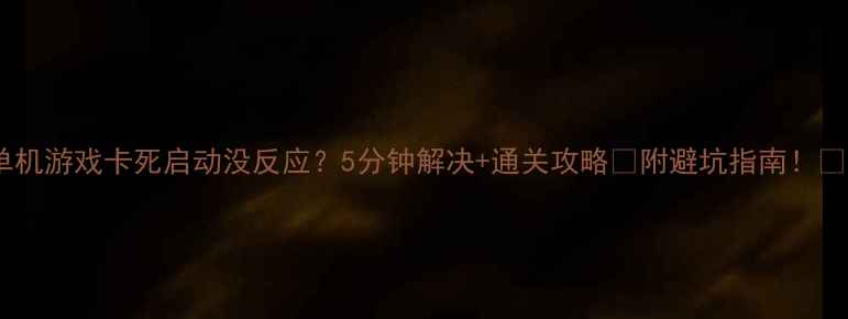 图片 🔥单机游戏卡死启动没反应？5分钟解决+通关攻略🔥附避坑指南！❗️1