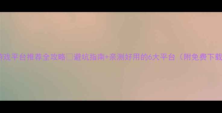 图片 🔥单机游戏平台推荐全攻略✅避坑指南+亲测好用的6大平台（附免费下载技巧）2