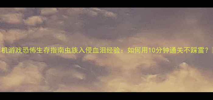 图片 🔥单机游戏恐怖生存指南虫族入侵血泪经验：如何用10分钟通关不踩雷？👾💀