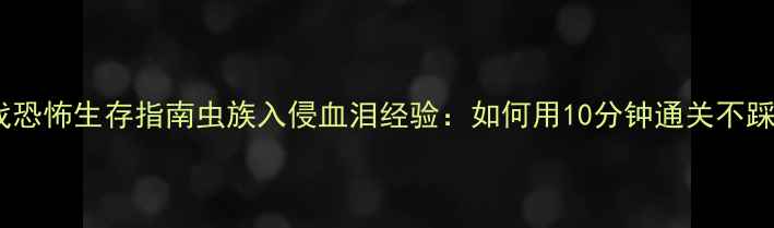 图片 🔥单机游戏恐怖生存指南虫族入侵血泪经验：如何用10分钟通关不踩雷？👾💀1
