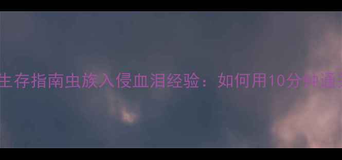 图片 🔥单机游戏恐怖生存指南虫族入侵血泪经验：如何用10分钟通关不踩雷？👾💀2