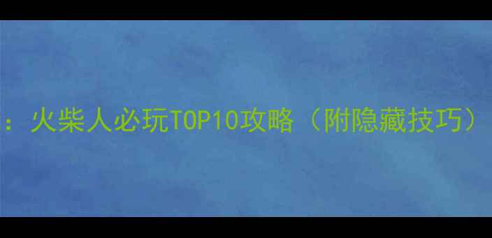 图片 🔥单机游戏推荐：火柴人必玩TOP10攻略（附隐藏技巧）｜最新版本评测