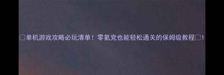 图片 🔥单机游戏攻略必玩清单！零氪党也能轻松通关的保姆级教程💡1