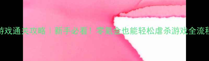 图片 🔥单机游戏通关攻略｜新手必看！零氪金也能轻松虐杀游戏全流程指南🔥