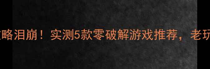 图片 🔥单机游戏防破解攻略泪崩！实测5款零破解游戏推荐，老玩家看完直呼内行💥1