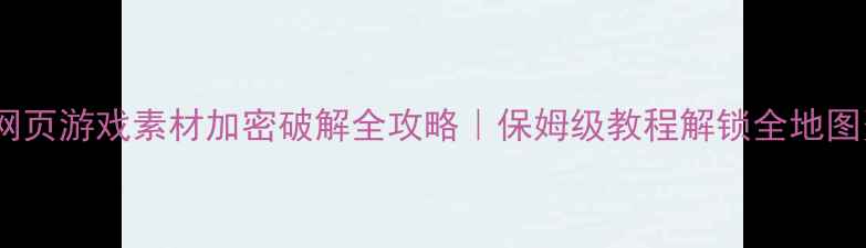 图片 🔥单机网页游戏素材加密破解全攻略｜保姆级教程解锁全地图资源🔥2