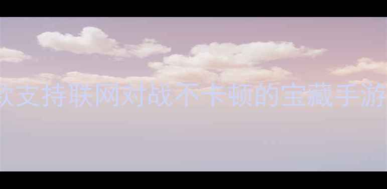 图片 🔥单机联机双模式！这5款支持联网对战不卡顿的宝藏手游，手把手教你设置教程✨