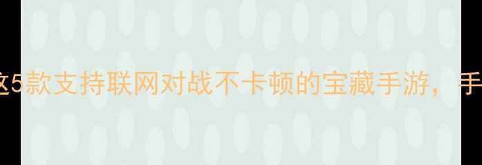 图片 🔥单机联机双模式！这5款支持联网对战不卡顿的宝藏手游，手把手教你设置教程✨1