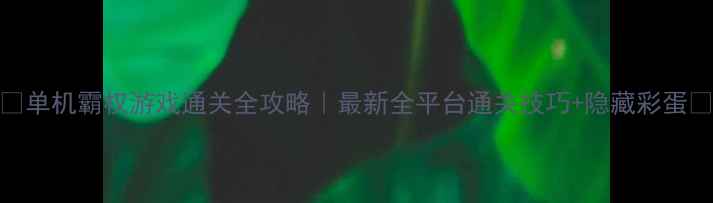 图片 🔥单机霸权游戏通关全攻略｜最新全平台通关技巧+隐藏彩蛋🔥