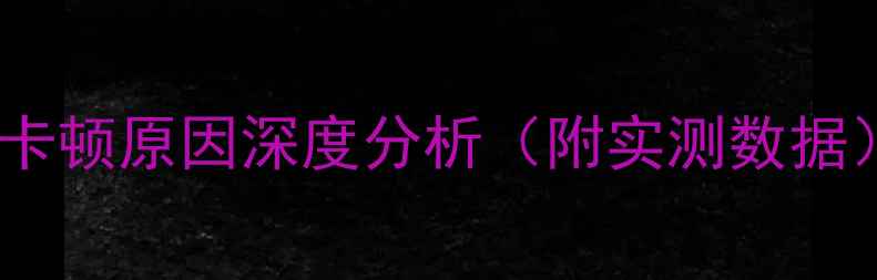 图片 🔥卡顿原因深度分析（附实测数据）1