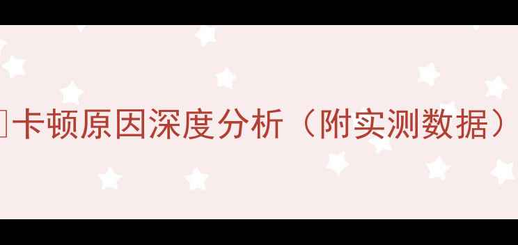 图片 🔥卡顿原因深度分析（附实测数据）2