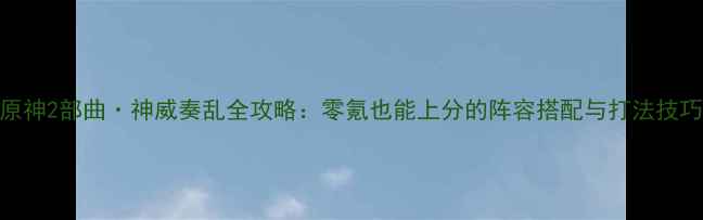 图片 🔥原神2部曲·神威奏乱全攻略：零氪也能上分的阵容搭配与打法技巧🔥